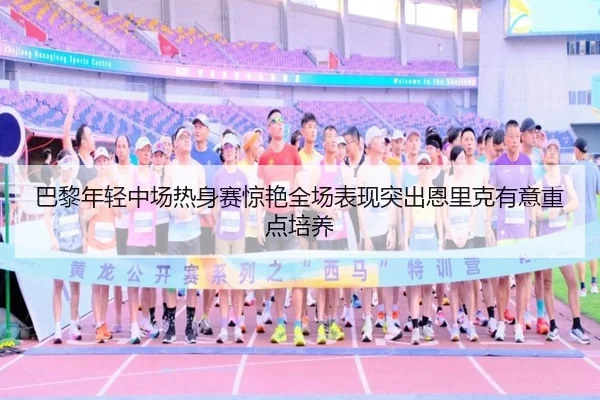 巴黎年轻中场热身赛惊艳全场表现突出恩里克有意重点培养
