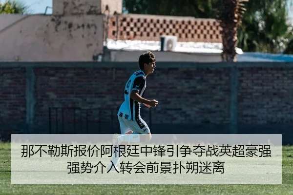 那不勒斯报价阿根廷中锋引争夺战英超豪强强势介入转会前景扑朔迷离