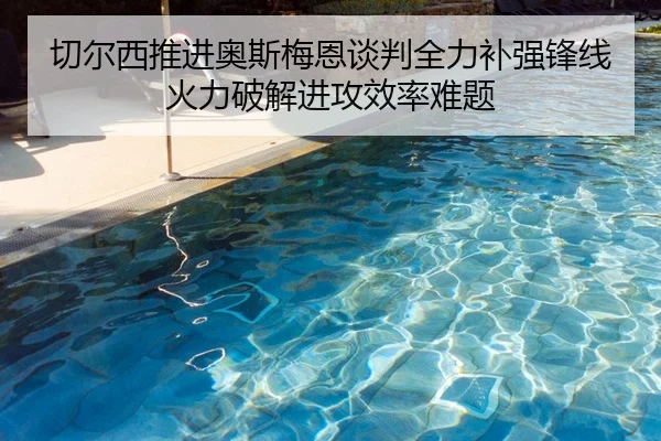 切尔西推进奥斯梅恩谈判全力补强锋线火力破解进攻效率难题
